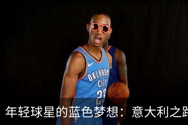 年轻球星的蓝色梦想：意大利之路从瑞士出发