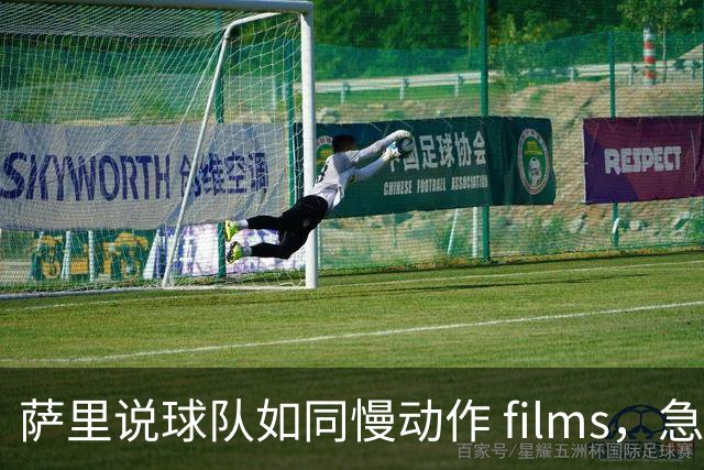 萨里说球队如同慢动作 films，急需点燃激情的火花！