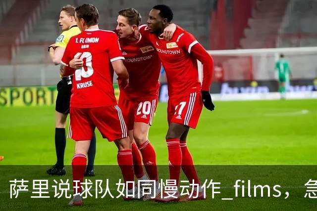 萨里说球队如同慢动作 films，急需点燃激情的火花！